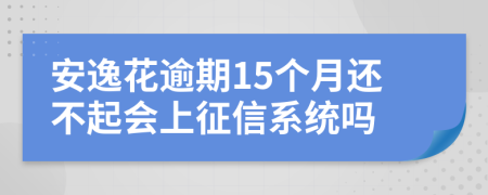 安逸花逾期15个月还不起会上征信系统吗