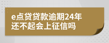 e点贷贷款逾期24年还不起会上征信吗