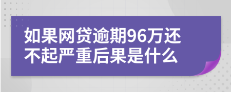 如果网贷逾期96万还不起严重后果是什么