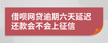 借呗网贷逾期六天延迟还款会不会上征信