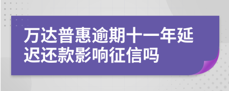 万达普惠逾期十一年延迟还款影响征信吗