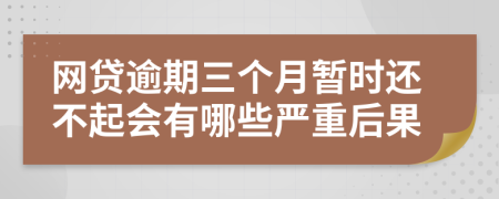 网贷逾期三个月暂时还不起会有哪些严重后果