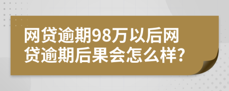 网贷逾期98万以后网贷逾期后果会怎么样?