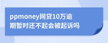 ppmoney网贷10万逾期暂时还不起会被起诉吗