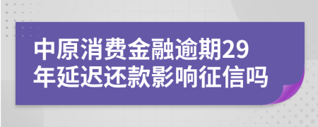 中原消费金融逾期29年延迟还款影响征信吗