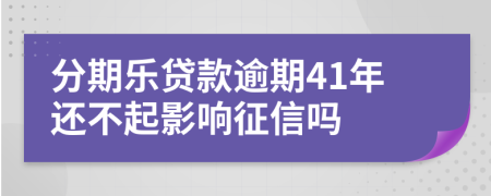 分期乐贷款逾期41年还不起影响征信吗