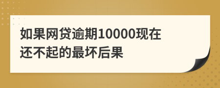 如果网贷逾期10000现在还不起的最坏后果