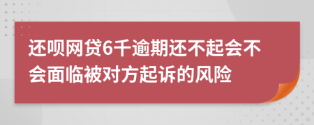 还呗网贷6千逾期还不起会不会面临被对方起诉的风险