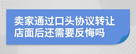 卖家通过口头协议转让店面后还需要反悔吗