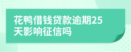 花鸭借钱贷款逾期25天影响征信吗