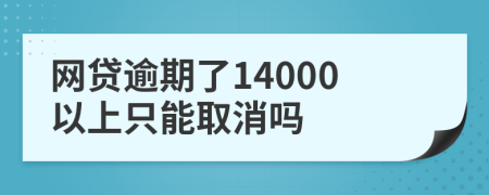 网贷逾期了14000以上只能取消吗