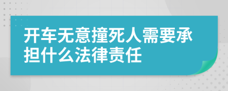 开车无意撞死人需要承担什么法律责任