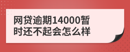 网贷逾期14000暂时还不起会怎么样