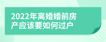 2022年离婚婚前房产应该要如何过户