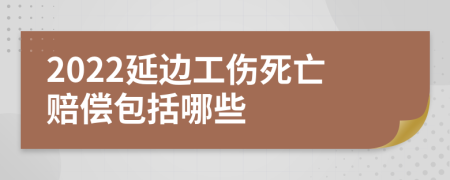 2022延边工伤死亡赔偿包括哪些