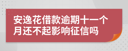 安逸花借款逾期十一个月还不起影响征信吗