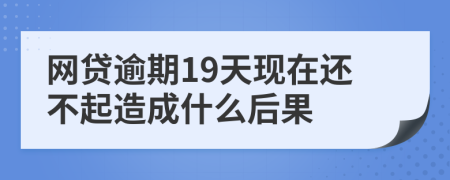 网贷逾期19天现在还不起造成什么后果