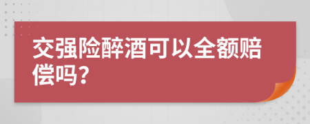 交强险醉酒可以全额赔偿吗？