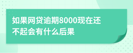 如果网贷逾期8000现在还不起会有什么后果