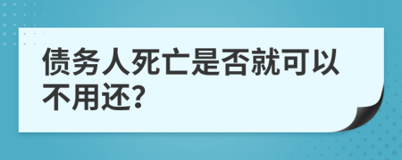 债务人死亡是否就可以不用还？