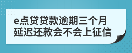 e点贷贷款逾期三个月延迟还款会不会上征信