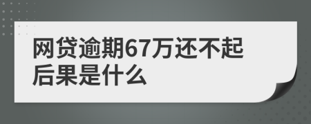 网贷逾期67万还不起后果是什么