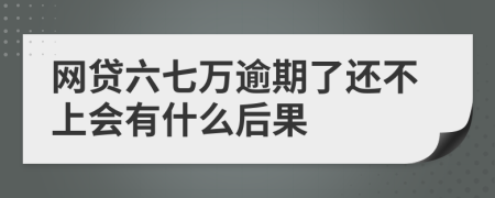网贷六七万逾期了还不上会有什么后果