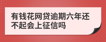 有钱花网贷逾期六年还不起会上征信吗