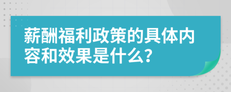 薪酬福利政策的具体内容和效果是什么？