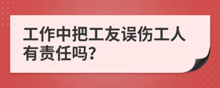 工作中把工友误伤工人有责任吗？