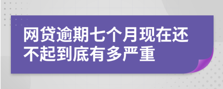 网贷逾期七个月现在还不起到底有多严重