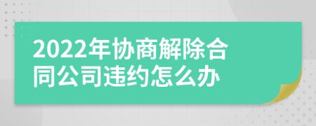 2022年协商解除合同公司违约怎么办