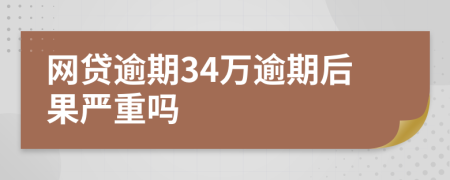 网贷逾期34万逾期后果严重吗