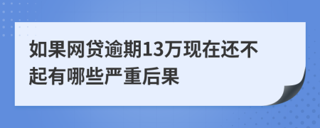 如果网贷逾期13万现在还不起有哪些严重后果