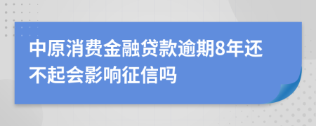 中原消费金融贷款逾期8年还不起会影响征信吗