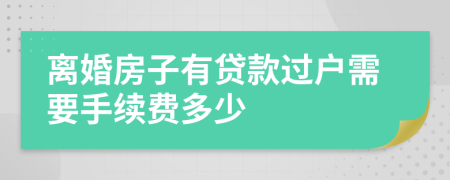 离婚房子有贷款过户需要手续费多少