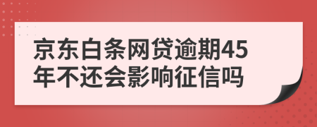 京东白条网贷逾期45年不还会影响征信吗