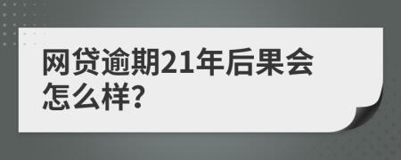 网贷逾期21年后果会怎么样？