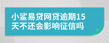 小鲨易贷网贷逾期15天不还会影响征信吗