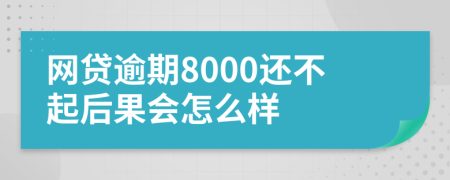 网贷逾期8000还不起后果会怎么样