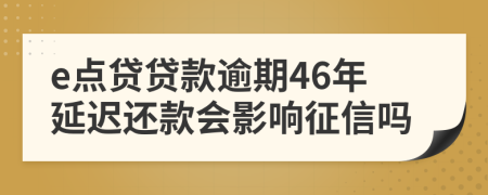 e点贷贷款逾期46年延迟还款会影响征信吗