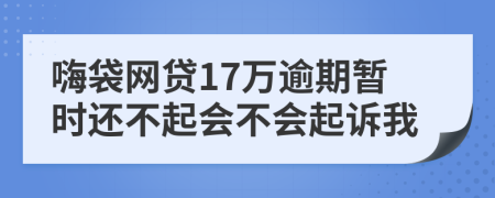 嗨袋网贷17万逾期暂时还不起会不会起诉我