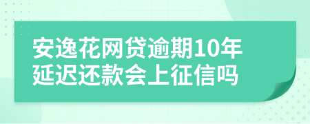 安逸花网贷逾期10年延迟还款会上征信吗