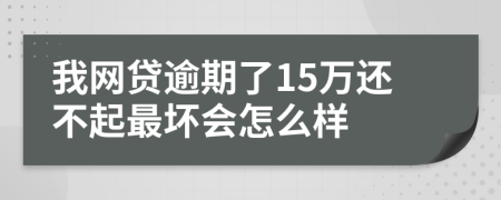 我网贷逾期了15万还不起最坏会怎么样