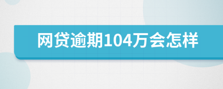 网贷逾期104万会怎样