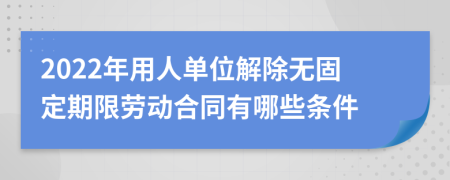 2022年用人单位解除无固定期限劳动合同有哪些条件