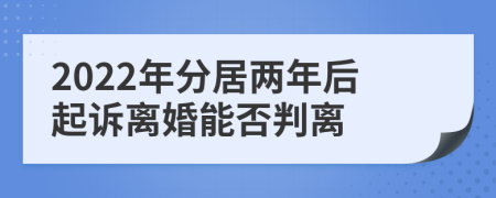 2022年分居两年后起诉离婚能否判离