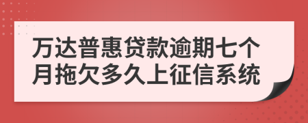 万达普惠贷款逾期七个月拖欠多久上征信系统
