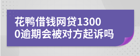 花鸭借钱网贷13000逾期会被对方起诉吗