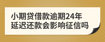 小期贷借款逾期24年延迟还款会影响征信吗